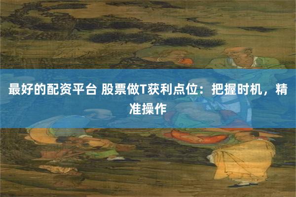 最好的配资平台 股票做T获利点位：把握时机，精准操作