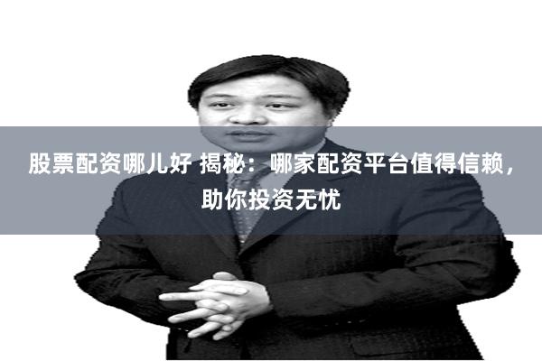 股票配资哪儿好 揭秘：哪家配资平台值得信赖，助你投资无忧