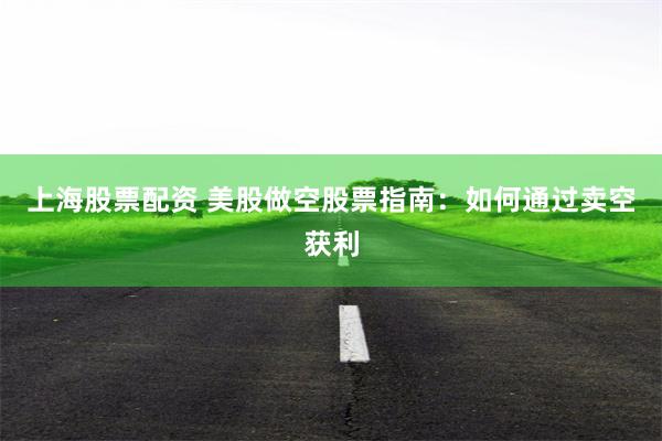 上海股票配资 美股做空股票指南：如何通过卖空获利