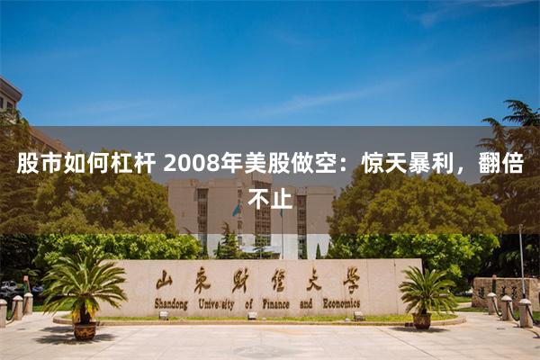 股市如何杠杆 2008年美股做空：惊天暴利，翻倍不止