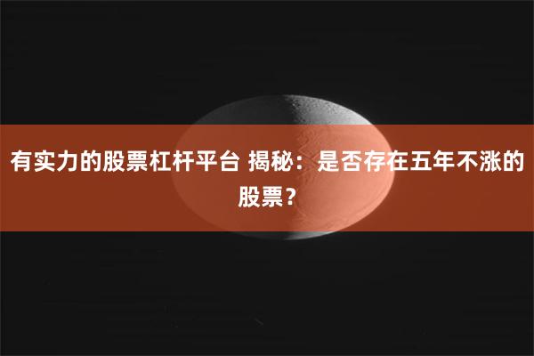 有实力的股票杠杆平台 揭秘：是否存在五年不涨的股票？