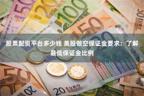 股票配资平台多少钱 美股做空保证金要求：了解最低保证金比例