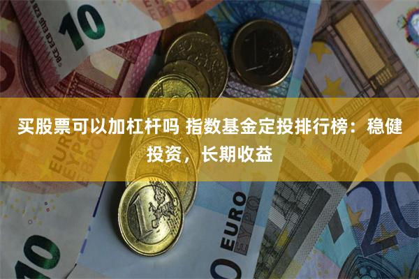 买股票可以加杠杆吗 指数基金定投排行榜：稳健投资，长期收益