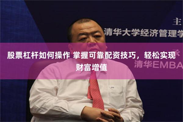 股票杠杆如何操作 掌握可靠配资技巧，轻松实现财富增值