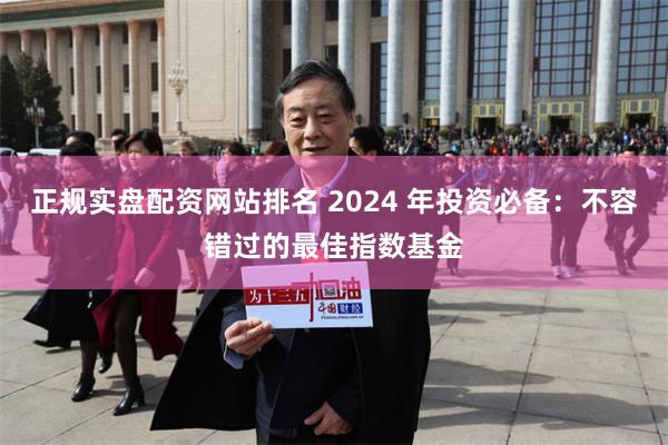 正规实盘配资网站排名 2024 年投资必备：不容错过的最佳指数基金