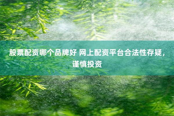 股票配资哪个品牌好 网上配资平台合法性存疑，谨慎投资