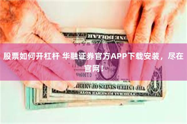 股票如何开杠杆 华融证券官方APP下载安装，尽在官网！