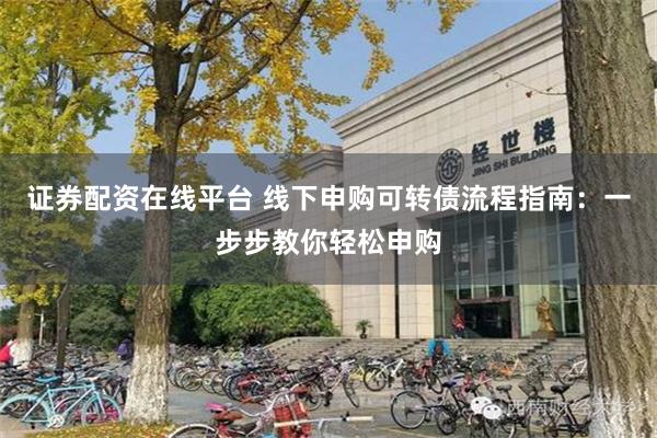 证券配资在线平台 线下申购可转债流程指南：一步步教你轻松申购