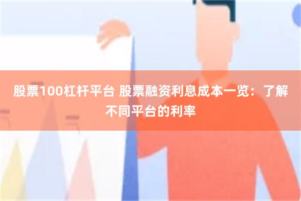 股票100杠杆平台 股票融资利息成本一览：了解不同平台的利率