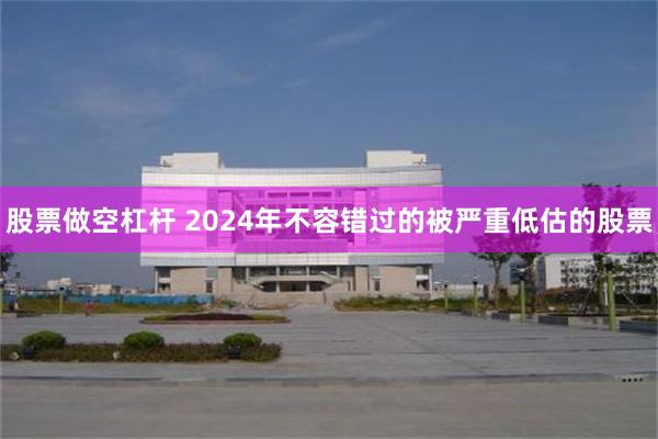 股票做空杠杆 2024年不容错过的被严重低估的股票