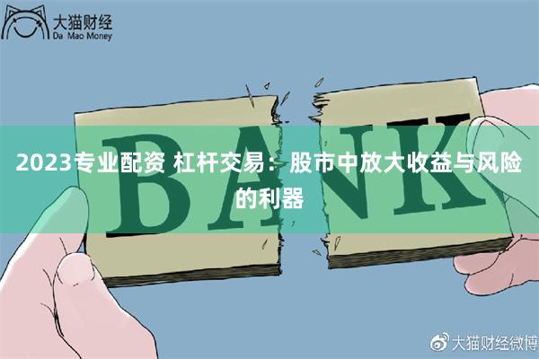 2023专业配资 杠杆交易：股市中放大收益与风险的利器