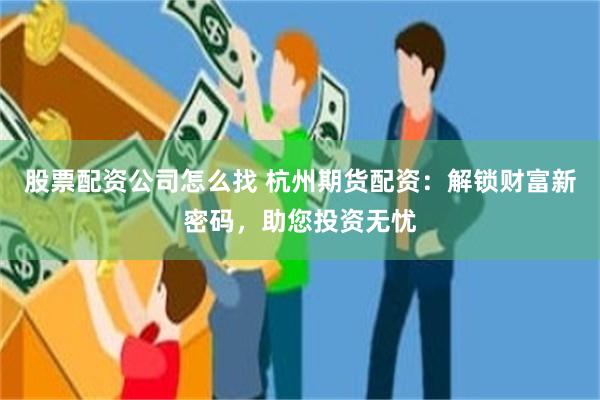 股票配资公司怎么找 杭州期货配资：解锁财富新密码，助您投资无忧