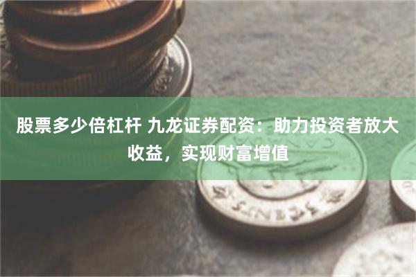 股票多少倍杠杆 九龙证券配资：助力投资者放大收益，实现财富增值