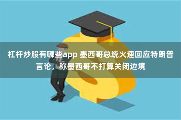 杠杆炒股有哪些app 墨西哥总统火速回应特朗普言论，称墨西哥不打算关闭边境