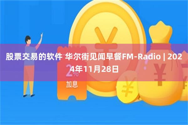 股票交易的软件 华尔街见闻早餐FM-Radio | 2024年11月28日