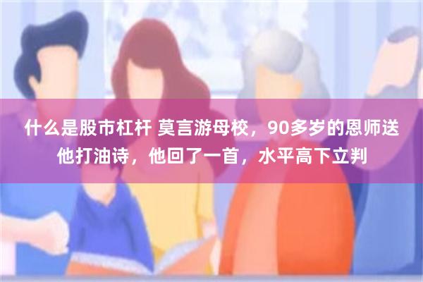 什么是股市杠杆 莫言游母校，90多岁的恩师送他打油诗，他回了一首，水平高下立判