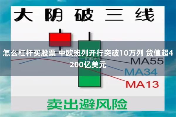 怎么杠杆买股票 中欧班列开行突破10万列 货值超4200亿美元