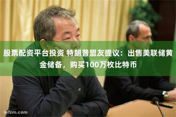 股票配资平台投资 特朗普盟友提议：出售美联储黄金储备，购买100万枚比特币