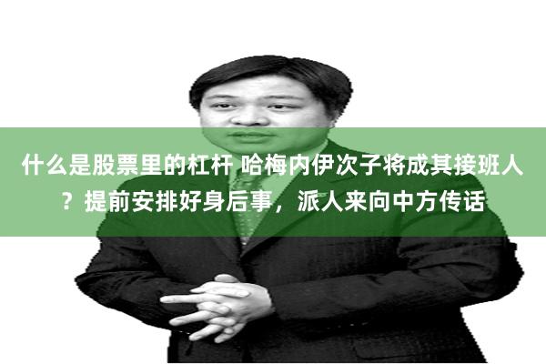 什么是股票里的杠杆 哈梅内伊次子将成其接班人？提前安排好身后事，派人来向中方传话