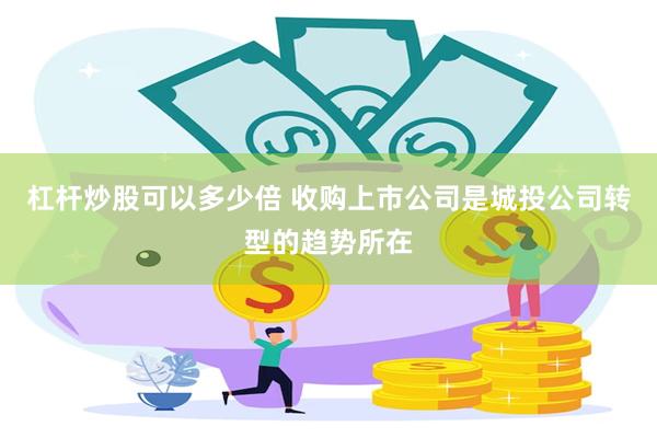 杠杆炒股可以多少倍 收购上市公司是城投公司转型的趋势所在