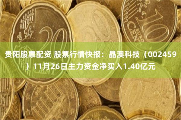 贵阳股票配资 股票行情快报：晶澳科技（002459）11月26日主力资金净买入1.40亿元