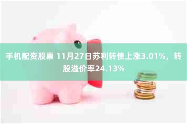 手机配资股票 11月27日苏利转债上涨3.01%，转股溢价率24.13%