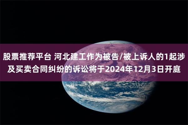 股票推荐平台 河北建工作为被告/被上诉人的1起涉及买卖合同纠纷的诉讼将于2024年12月3日开庭