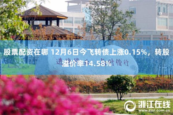 股票配资在哪 12月6日今飞转债上涨0.15%，转股溢价率14.58%