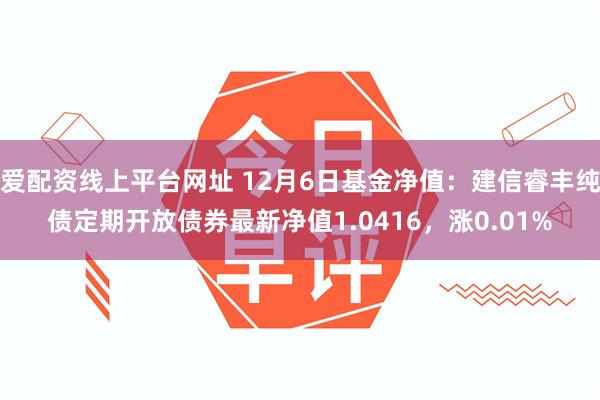 爱配资线上平台网址 12月6日基金净值：建信睿丰纯债定期开放债券最新净值1.0416，涨0.01%