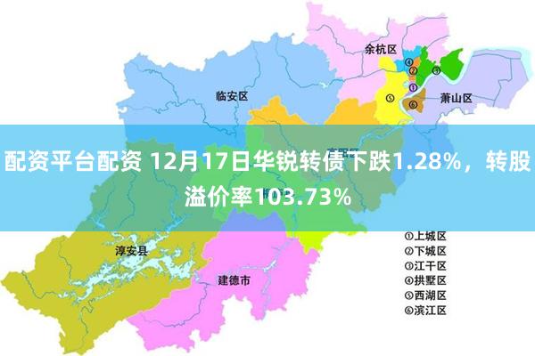 配资平台配资 12月17日华锐转债下跌1.28%，转股溢价率103.73%