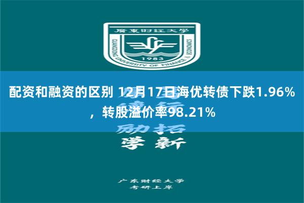 配资和融资的区别 12月17日海优转债下跌1.96%，转股溢价率98.21%