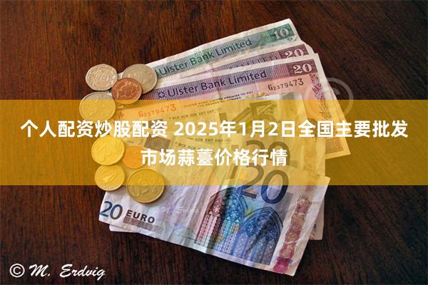 个人配资炒股配资 2025年1月2日全国主要批发市场蒜薹价格行情