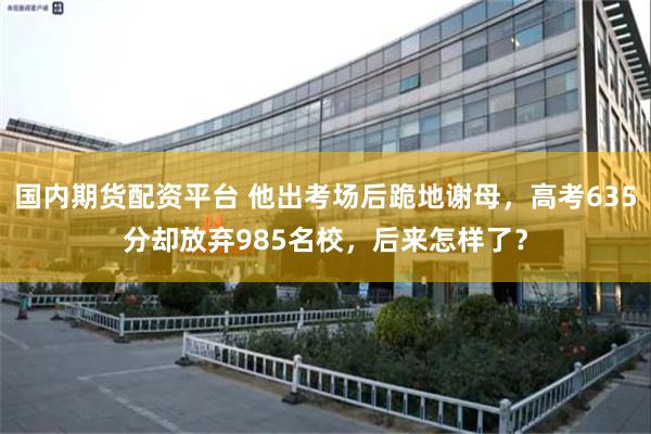 国内期货配资平台 他出考场后跪地谢母，高考635分却放弃985名校，后来怎样了？