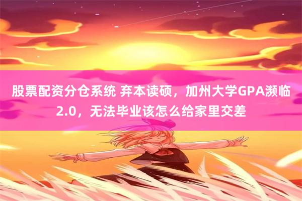 股票配资分仓系统 弃本读硕，加州大学GPA濒临2.0，无法毕业该怎么给家里交差