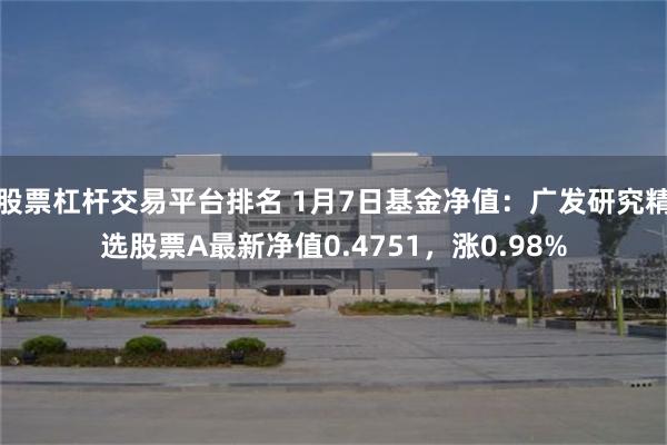 股票杠杆交易平台排名 1月7日基金净值：广发研究精选股票A最新净值0.4751，涨0.98%