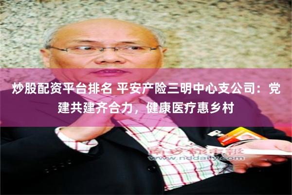 炒股配资平台排名 平安产险三明中心支公司：党建共建齐合力，健康医疗惠乡村