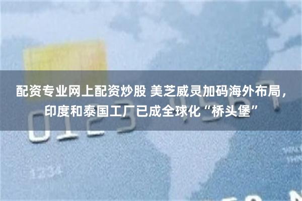 配资专业网上配资炒股 美芝威灵加码海外布局，印度和泰国工厂已成全球化“桥头堡”