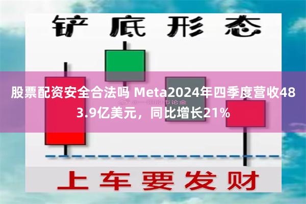 股票配资安全合法吗 Meta2024年四季度营收483.9亿美元，同比增长21%