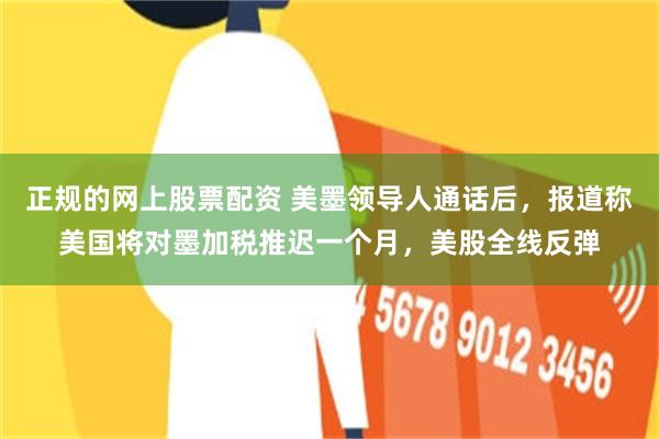 正规的网上股票配资 美墨领导人通话后，报道称美国将对墨加税推迟一个月，美股全线反弹