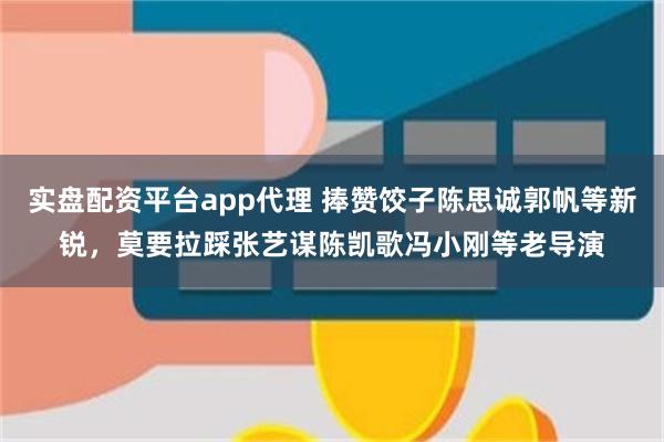 实盘配资平台app代理 捧赞饺子陈思诚郭帆等新锐，莫要拉踩张艺谋陈凯歌冯小刚等老导演