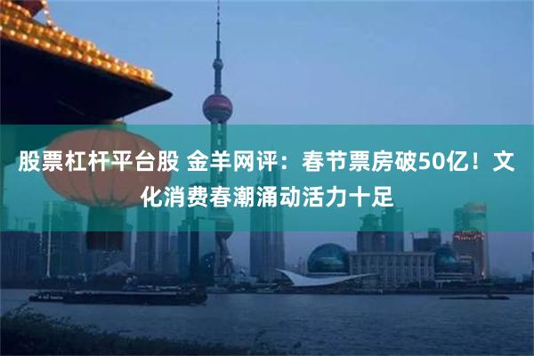 股票杠杆平台股 金羊网评：春节票房破50亿！文化消费春潮涌动活力十足