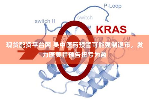 现货配资平台网 吴中医药预警可能强制退市，发力医美并预告扭亏为盈