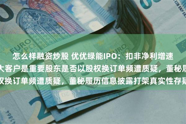 怎么样融资炒股 优优绿能IPO：扣非净利增速首现下滑四连涨终结，大客户是重要股东是否以股权换订单频遭质疑，董秘履历信息披露打架真实性存疑