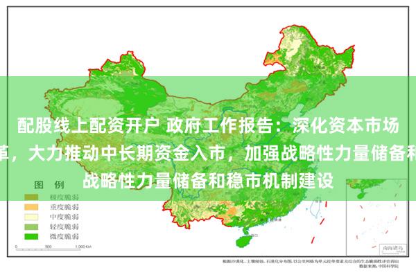 配股线上配资开户 政府工作报告：深化资本市场投融资综合改革，大力推动中长期资金入市，加强战略性力量储备和稳市机制建设