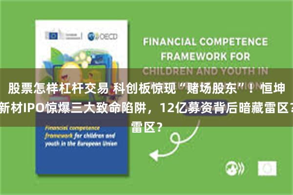 股票怎样杠杆交易 科创板惊现“赌场股东”！恒坤新材IPO惊爆三大致命陷阱，12亿募资背后暗藏雷区？