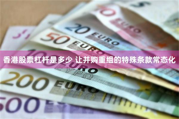 香港股票杠杆是多少 让并购重组的特殊条款常态化