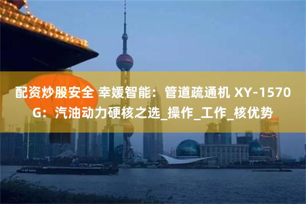 配资炒股安全 幸媛智能：管道疏通机 XY-1570G：汽油动力硬核之选_操作_工作_核优势