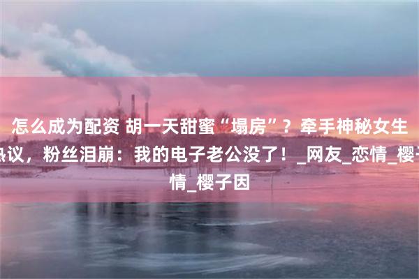 怎么成为配资 胡一天甜蜜“塌房”？牵手神秘女生引热议，粉丝泪崩：我的电子老公没了！_网友_恋情_樱子因