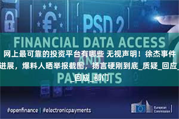 网上最可靠的投资平台有哪些 无视声明！徐杰事件最新进展，爆料人晒举报截图，扬言硬刚到底_质疑_回应_部门