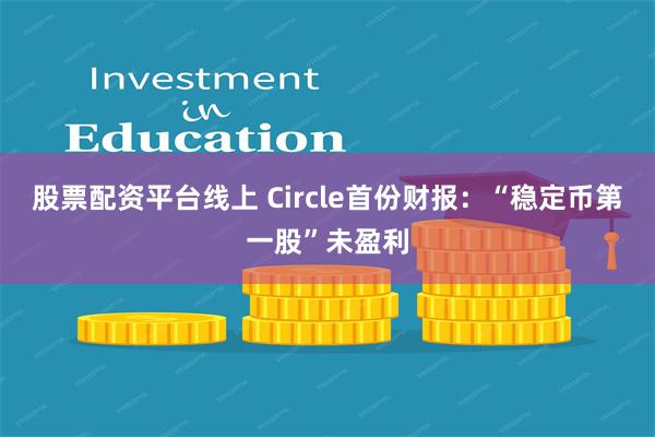 股票配资平台线上 Circle首份财报：“稳定币第一股”未盈利